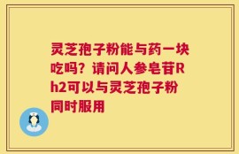 灵芝孢子粉能与药一块吃吗？请问人参皂苷Rh2可以与灵芝孢子粉同时服用