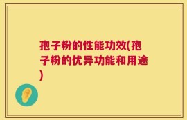 孢子粉的性能功效(孢子粉的优异功能和用途)