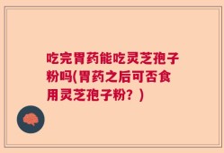 吃完胃药能吃灵芝孢子粉吗(胃药之后可否食用灵芝孢子粉？)