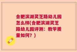 合肥滨湖灵芝路幼儿园怎么样(合肥滨湖灵芝路幼儿园评测：教学质量如何？)