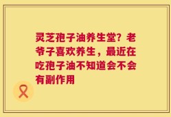 灵芝孢子油养生堂？老爷子喜欢养生，最近在吃孢子油不知道会不会有副作用