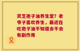 灵芝孢子油养生堂？老爷子喜欢养生，最近在吃孢子油不知道会不会有副作用