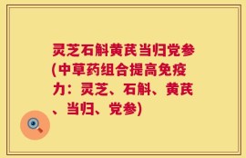 灵芝石斛黄芪当归党参(中草药组合提高免疫力：灵芝、石斛、黄芪、当归、党参)