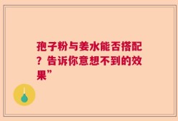 孢子粉与姜水能否搭配？告诉你意想不到的效果”