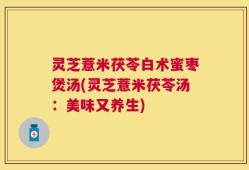 灵芝薏米茯苓白术蜜枣煲汤(灵芝薏米茯苓汤：美味又养生)