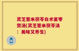 灵芝薏米茯苓白术蜜枣煲汤(灵芝薏米茯苓汤：美味又养生)
