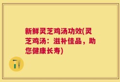 新鲜灵芝鸡汤功效(灵芝鸡汤：滋补佳品，助您健康长寿)