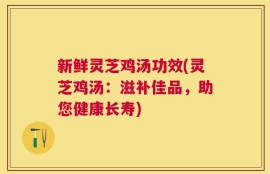 新鲜灵芝鸡汤功效(灵芝鸡汤：滋补佳品，助您健康长寿)