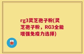 rg3灵芝孢子粉(灵芝孢子粉，RG3全能增强免疫力选择)