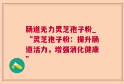 肠道无力灵芝孢子粉_“灵芝孢子粉：提升肠道活力，增强消化健康”