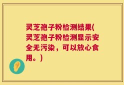 灵芝孢子粉检测结果(灵芝孢子粉检测显示安全无污染，可以放心食用。)