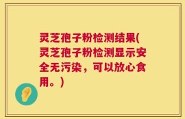 灵芝孢子粉检测结果(灵芝孢子粉检测显示安全无污染，可以放心食用。)
