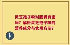 灵芝孢子粉对肠胃有害吗？解析灵芝孢子粉的营养成分与食用方法？
