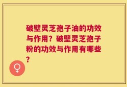 破壁灵芝孢子油的功效与作用？破壁灵芝孢子粉的功效与作用有哪些？