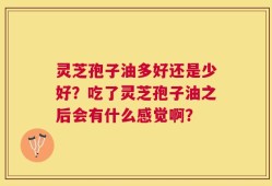 灵芝孢子油多好还是少好？吃了灵芝孢子油之后会有什么感觉啊？