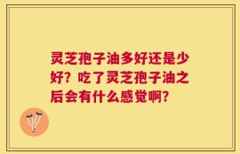 灵芝孢子油多好还是少好？吃了灵芝孢子油之后会有什么感觉啊？