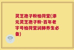 灵芝孢子粉柏荷堂(添元灵芝孢子粉-百年老字号柏荷堂润肺养生必备)