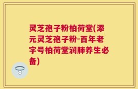 灵芝孢子粉柏荷堂(添元灵芝孢子粉-百年老字号柏荷堂润肺养生必备)