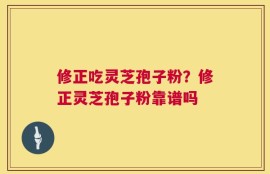 修正吃灵芝孢子粉？修正灵芝孢子粉靠谱吗