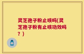 灵芝孢子粉止咳吗(灵芝孢子粉有止咳功效吗？)