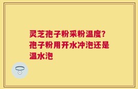 灵芝孢子粉采粉温度？孢子粉用开水冲泡还是温水泡