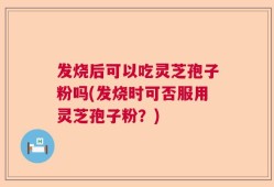 发烧后可以吃灵芝孢子粉吗(发烧时可否服用灵芝孢子粉？)
