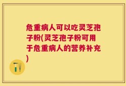 危重病人可以吃灵芝孢子粉(灵芝孢子粉可用于危重病人的营养补充)