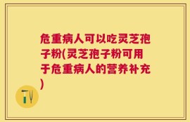 危重病人可以吃灵芝孢子粉(灵芝孢子粉可用于危重病人的营养补充)