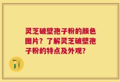 灵芝破壁孢子粉的颜色图片？了解灵芝破壁孢子粉的特点及外观？