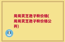 周周灵芝孢子粉价格(周周灵芝孢子粉价格公开)