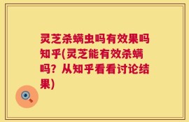 灵芝杀螨虫吗有效果吗知乎(灵芝能有效杀螨吗？从知乎看看讨论结果)