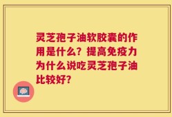 灵芝孢子油软胶囊的作用是什么？提高免疫力为什么说吃灵芝孢子油比较好？