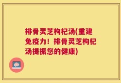 排骨灵芝枸杞汤(重建免疫力！排骨灵芝枸杞汤提振您的健康)