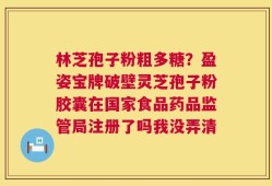 林芝孢子粉粗多糖？盈姿宝牌破壁灵芝孢子粉胶囊在国家食品药品监管局注册了吗我没弄清