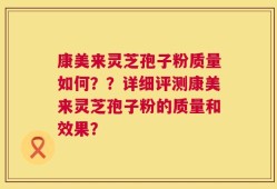 康美来灵芝孢子粉质量如何？？详细评测康美来灵芝孢子粉的质量和效果？