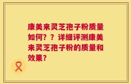 康美来灵芝孢子粉质量如何？？详细评测康美来灵芝孢子粉的质量和效果？