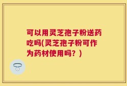 可以用灵芝孢子粉送药吃吗(灵芝孢子粉可作为药材使用吗？)