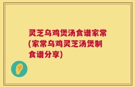 灵芝乌鸡煲汤食谱家常(家常乌鸡灵芝汤煲制食谱分享)