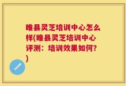 睢县灵芝培训中心怎么样(睢县灵芝培训中心评测：培训效果如何？)