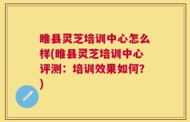 睢县灵芝培训中心怎么样(睢县灵芝培训中心评测：培训效果如何？)