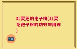 红灵芝的孢子粉(红灵芝孢子粉的功效与用途)