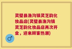 灵璧县渔沟镇灵芝韵化妆品店(灵璧县渔沟镇灵芝韵化妆品店再次开业，迎来顾客热潮)