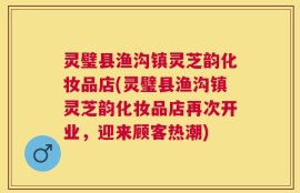 灵璧县渔沟镇灵芝韵化妆品店(灵璧县渔沟镇灵芝韵化妆品店再次开业，迎来顾客热潮)