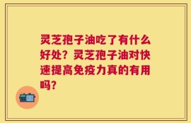 灵芝孢子油吃了有什么好处？灵芝孢子油对快速提高免疫力真的有用吗？