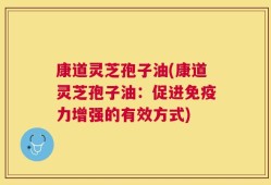 康道灵芝孢子油(康道灵芝孢子油：促进免疫力增强的有效方式)