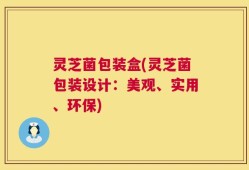灵芝菌包装盒(灵芝菌包装设计：美观、实用、环保)
