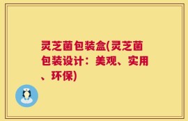 灵芝菌包装盒(灵芝菌包装设计：美观、实用、环保)