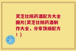 灵芝壮阳药酒配方大全图片(灵芝壮阳药酒制作大全，分享顶级配方！)