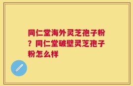 同仁堂海外灵芝孢子粉？同仁堂破壁灵芝孢子粉怎么样