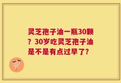 灵芝孢子油一瓶30颗？30岁吃灵芝孢子油是不是有点过早了？